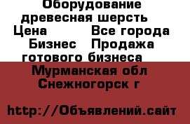 Оборудование древесная шерсть  › Цена ­ 100 - Все города Бизнес » Продажа готового бизнеса   . Мурманская обл.,Снежногорск г.